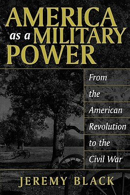America as a Military Power: From the American Revolution to the Civil War by Jeremy M. Black
