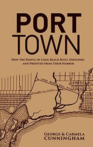 Port Town: How the People of Long Beach Built, Defended and Profited From Their Harbor by George Cunningham, Carmela Cunningham