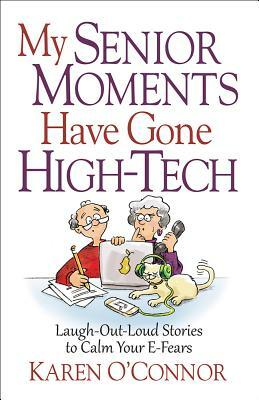 My Senior Moments Have Gone High-Tech: Laugh-Out-Loud Stories to Calm Your E-Fears by Karen O'Connor