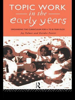 Topic Work in the Early Years: Organising the Curriculum for Four to Eight Year Olds by Deirdre Pettitt, Joy Palmer