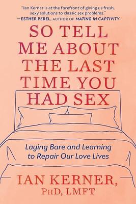 So Tell Me About the Last Time You Had Sex: Laying Bare and Learning to Repair Our Love Lives by Ian Kerner PhD LMFT, Ian Kerner PhD LMFT