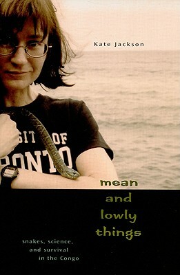 Mean and Lowly Things: Snakes, Science, and Survival in the Congo by Kate Jackson