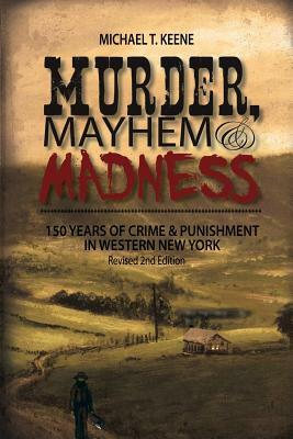 Murder, Mayhem, and Madness: 150 Years of Crime and Punishment in Western New York by Michael Keene