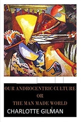 Our Androcentric Culture Or The Man-Made World Illustrated by Charlotte Gilman