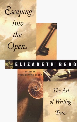 Escaping Into the Open: The Art of Writing True by Elizabeth Berg