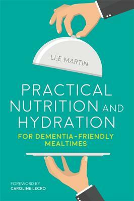 Practical Nutrition and Hydration for Dementia-Friendly Mealtimes by Lee Martin