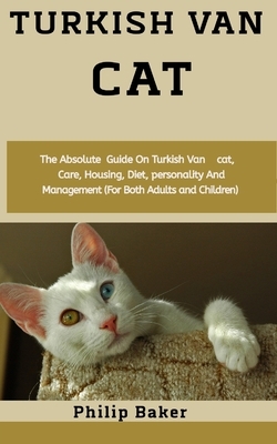 Turkish Van Cat: The absolute guide on Turkish Van cat, care, housing, diet, personality and management (for both adults and children) by Philip Baker