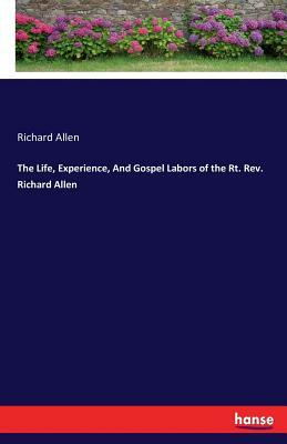 The Life, Experience, And Gospel Labors of the Rt. Rev. Richard Allen by Richard Allen