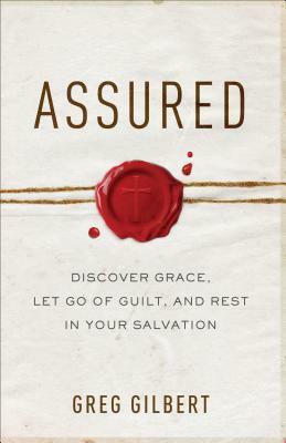 Assured: Discover Grace, Let Go of Guilt, and Rest in Your Salvation by Greg Gilbert