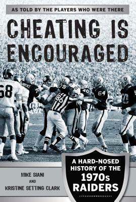 Cheating Is Encouraged: A Hard-Nosed History of the 1970s Raiders by Kristine Setting Clark, Mike Siani