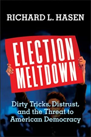 Election Meltdown: Dirty Tricks, Distrust, and the Threat to American Democracy by Richard L. Hasen