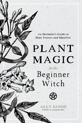 Plant Magic for the Beginner Witch: An Herbalist's Guide to Heal, Protect and Manifest by Ally Sands