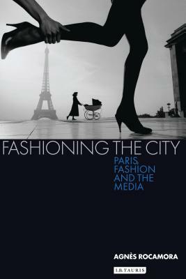 Fashioning the City: Paris, Fashion and the Media by Agnès Rocamora