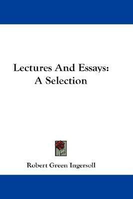 Lectures And Essays: A Selection by Robert G. Ingersoll