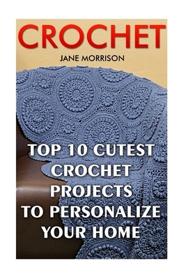 Crochet: Top 10 Cutest Crochet Projects To Personalize Your Home by Jane Morrison