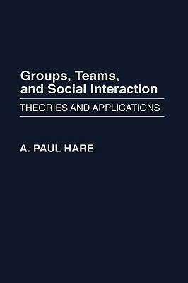 Groups, Teams, and Social Interaction: Theories and Applications by A. Paul Hare