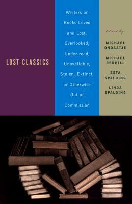 Lost Classics: Writers on Books Loved and Lost, Overlooked, Under-Read, Unavailable, Stolen, Extinct, or Otherwise Out of Commission by Esta Spalding, Michael Redhill, Michael Ondaatje, Linda Spalding