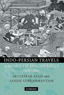 Indo-Persian Travels in the Age of Discoveries, 1400-1800 by Muzaffar Alam, Sanjay Subrahmanyam