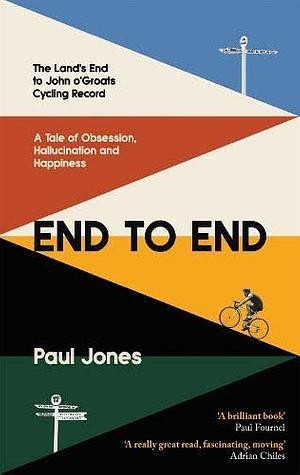End to End: The Land's End to John o'Groats Cycling Record - A Tale of Obsession, Hallucination and Happiness by Paul Jones