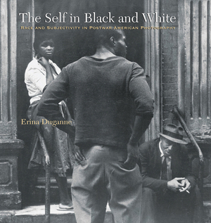 The Self in Black and White: Race and Subjectivity in Postwar American Photography by Erina Duganne