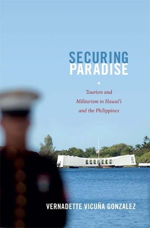 Securing Paradise: Tourism and Militarism in Hawai'i and the Philippines by Vernadette Vicuña Gonzalez
