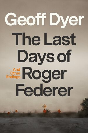 The Last Days of Roger Federer: And Other Endings by Geoff Dyer