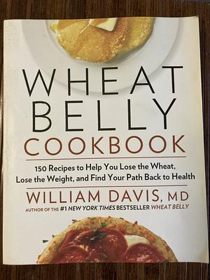 Wheat Belly Cookbook: 150 Recipes to Help You Lose the Wheat, Lose the Weight, and Find Your Path Back to Health by William Davis