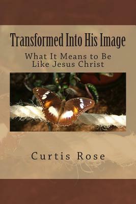 Transformed Into His Image - 2nd Edition: What It Means to Be Like Jesus Christ by Curtis Rose