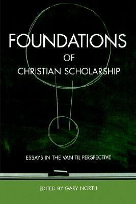 Foundations of Christian Scholarship: Essays in the Van Til Perspective by Gary North