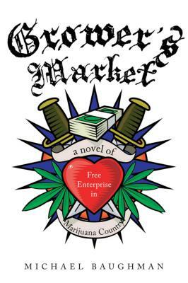 Grower's Market: A Novel of Free Enterprise in Marijuana Country by Michael Baughman