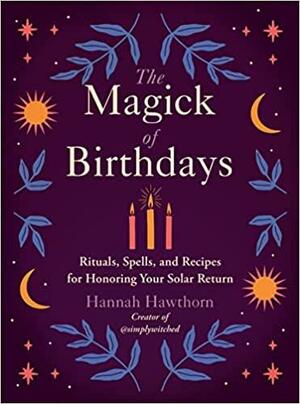 The Magick of Birthdays: Rituals, Spells, and Recipes for Honoring Your Solar Return by Hannah Hawthorn