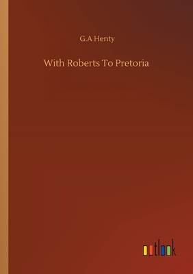 With Roberts To Pretoria by G.A. Henty