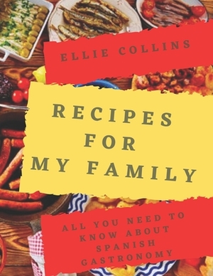 Recipes For My Family: All You Need To Know About Spanish Gastronomy by Ellie Collins