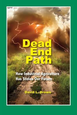 Dead End Path: How Industrial Agriculture Has Stolen Our Future by David L. Brown