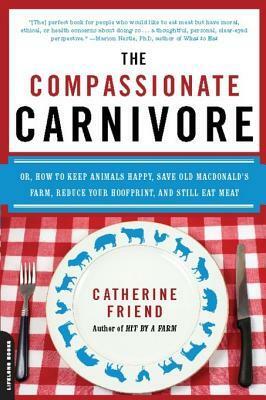 The Compassionate Carnivore: Or, How to Keep Animals Happy, Save Old MacDonald's Farm, Reduce Your Hoofprint, and Still Eat Meat by Catherine Friend