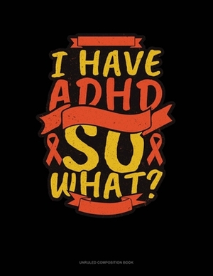 I Have Adhd So What?: Unruled Composition Book by 