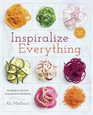 Inspiralize Everything: An Apples-To-Zucchini Encyclopedia of Spiralizing: A Cookbook by Ali Maffucci