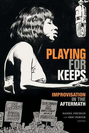 Playing for Keeps: Improvisation in the Aftermath by Eric Porter, Daniel Fischlin