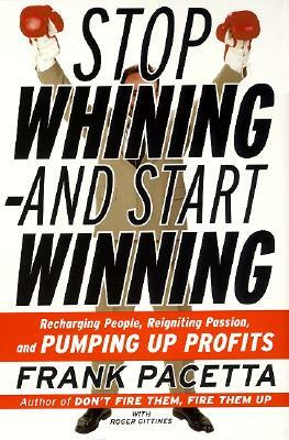 Stop Whining--And Start Winning: Recharging People, Re-Igniting Passion, and Pumping Up Profits by Frank Pacetta, Roger Gittines