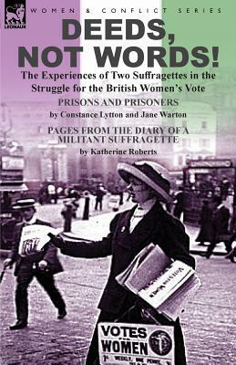 Deeds, Not Words!-the Experiences of Two Suffragettes in the Struggle for the British Women's Vote by Constance Lytton, Katherine Roberts, Jane Warton