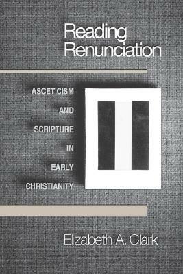 Reading Renunciation: Asceticism and Scripture in Early Christianity by Elizabeth a. Clark