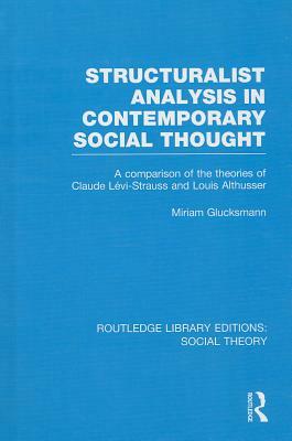 Structuralist Analysis in Contemporary Social Thought (Rle Social Theory): A Comparison of the Theories of Claude Lévi-Strauss and Louis Althusser by Miriam Glucksmann