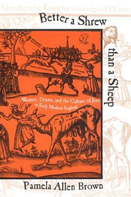 Better a Shrew Than a Sheep: Women, Drama, and the Culture of Jest in Early Modern England by Pamela Allen Brown