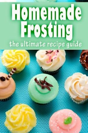 Homemade Frosting: The Ultimate Recipe Guide - Over 30 Delicious & Best Selling Recipes by Susan Hewsten