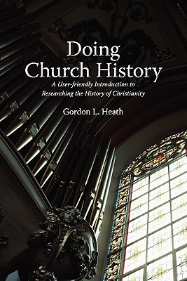 Doing Church History: A User-Friendly Introduction to Researching the History of Christianity by Gordon L. Heath