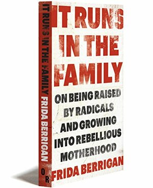 It Runs in the Family: On Being Raised by Radicals and Growing Into Rebellious Motherhood by Frida Berrigan