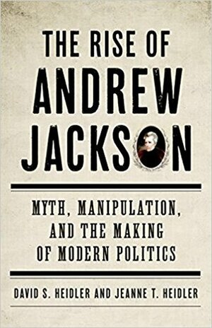 The Rise of Andrew Jackson: Myth, Manipulation, and the Making of Modern Politics by David Stephen Heidler