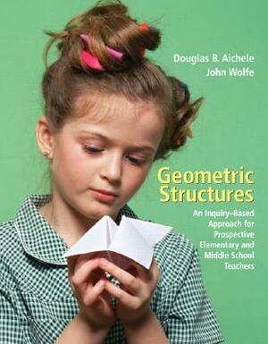 Geometric Structures: An Inquiry-Based Approach for Prospective Elementary and Middle School Teachers by John Wolfe, Douglas Aichele