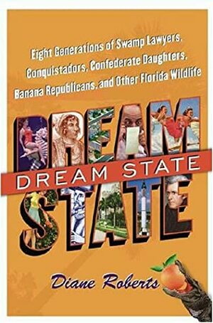 Dream State: Eight Generations Of Swamp Lawyers, Conquistadors, Confederate Daughters, Banana Republicans, And Other Florida Wildlife by Diane Roberts