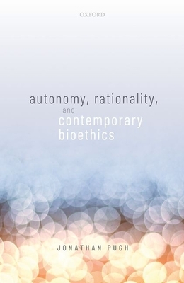Autonomy, Rationality, and Contemporary Bioethics by Jonathan Pugh